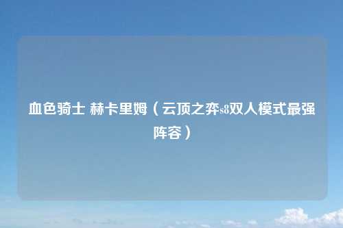 血色骑士 赫卡里姆(云顶之弈s8双人模式最强阵容)