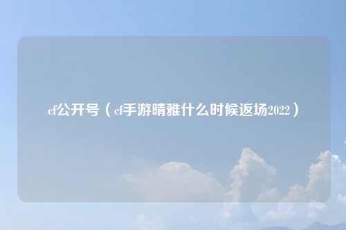 cf公开号（cf手游晴雅什么时候返场2022）
