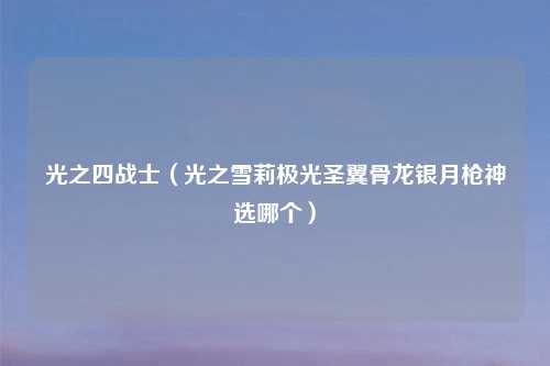 光之四战士（光之雪莉极光圣翼骨龙银月枪神选哪个）