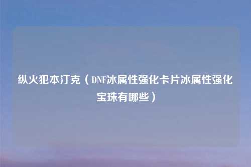 纵火犯本汀克（DNF冰属性强化卡片冰属性强化宝珠有哪些）