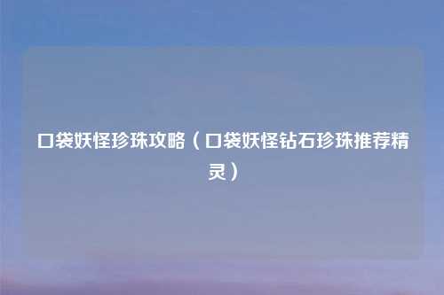 口袋妖怪珍珠攻略（口袋妖怪钻石珍珠推荐精灵）