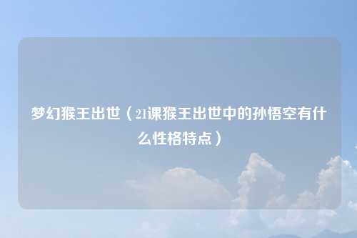 梦幻猴王出世（21课猴王出世中的孙悟空有什么性格特点）