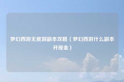 梦幻西游无底洞副本攻略（梦幻西游什么副本开现金）