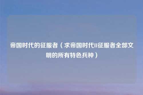 帝国时代的征服者（求帝国时代II征服者全部文明的所有特色兵种）