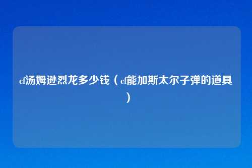 cf汤姆逊烈龙多少钱（cf能加斯太尔子弹的道具）