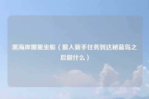 黑海岸哪里坐船(狼人新手任务到达秘蓝岛之后做什么)