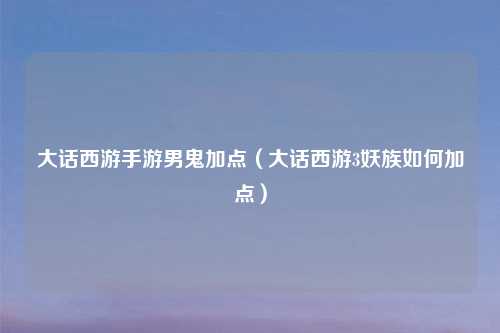 大话西游手游男鬼加点（大话西游3妖族如何加点）