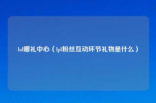 lol赠礼中心（lpl粉丝互动环节礼物是什么）