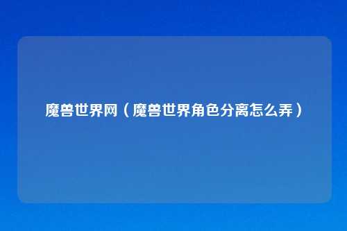 魔兽世界网（魔兽世界角色分离怎么弄）