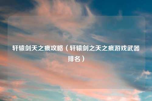 轩辕剑天之痕攻略（轩辕剑之天之痕游戏武器排名）