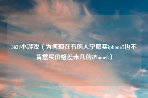 3639小游戏（为何现在有的人宁愿买iphone7也不肯意买价格差未几的iPhone8）