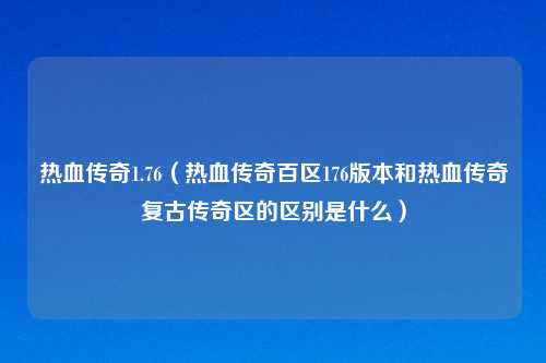热血传奇1.76（热血传奇百区176版本和热血传奇复古传奇区的区别是什么）