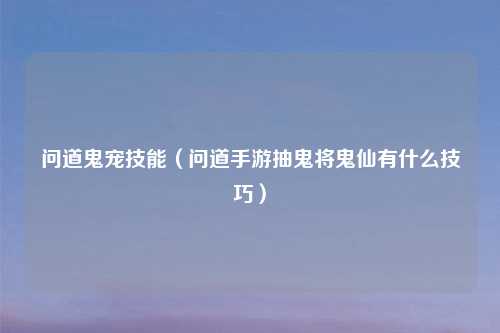 问道鬼宠技能（问道手游抽鬼将鬼仙有什么技巧）