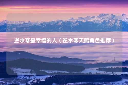 逆水寒最幸福的人(逆水寒天赐角色推荐)