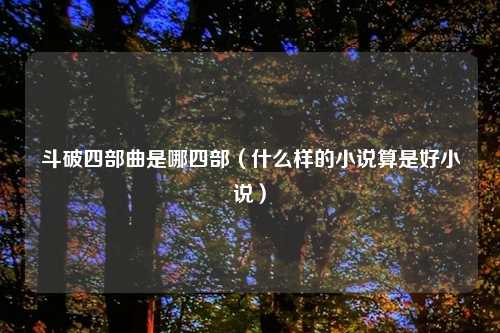 斗破四部曲是哪四部（什么样的小说算是好小说）