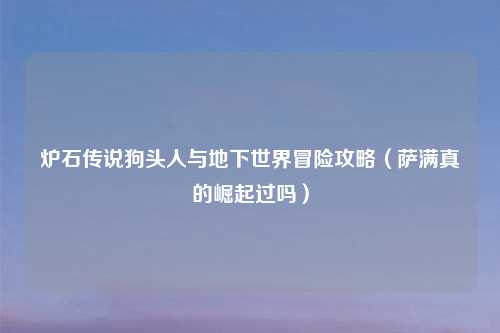 炉石传说狗头人与地下世界冒险攻略（萨满真的崛起过吗）