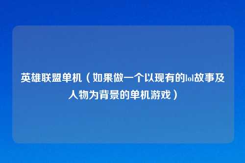 英雄联盟单机（如果做一个以现有的lol故事及人物为背景的单机游戏）
