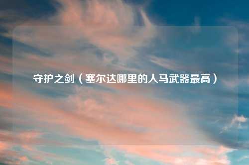 守护之剑（塞尔达哪里的人马武器最高）