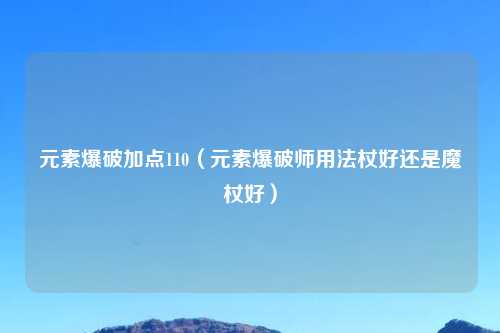 元素爆破加点110（元素爆破师用法杖好还是魔杖好）