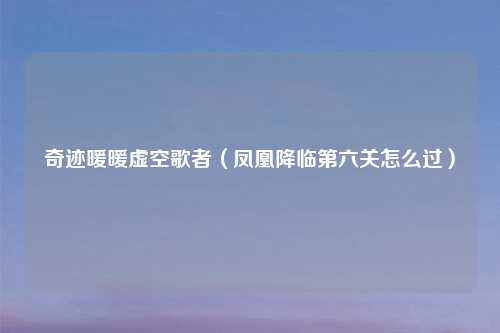 奇迹暖暖虚空歌者（凤凰降临第六关怎么过）
