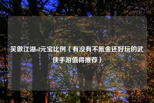 笑傲江湖ol元宝比例（有没有不氪金还好玩的武侠手游值得推荐）