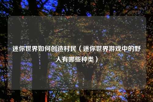 迷你世界如何创造村民(迷你世界游戏中的野人有哪些种类)