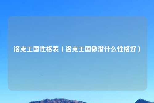 洛克王国性格表（洛克王国傲潜什么性格好）