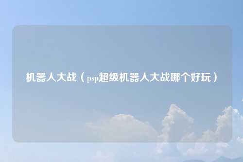 机器人大战（psp超级机器人大战哪个好玩）