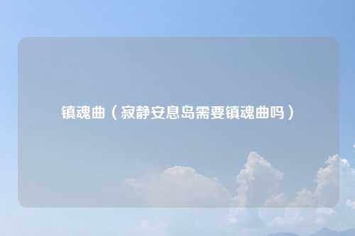 镇魂曲(寂静安息岛需要镇魂曲吗)