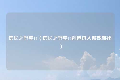 信长之野望14（信长之野望14创造进入游戏跳出）