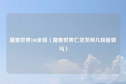 魔兽世界100坐骑(魔兽世界亡灵发师几级能骑马)