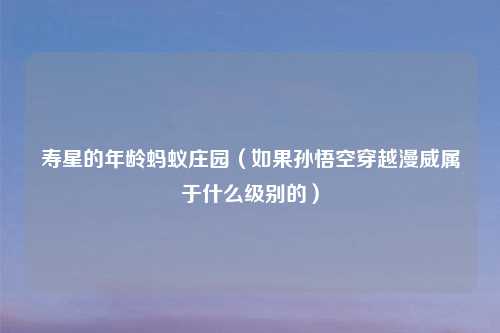 寿星的年龄蚂蚁庄园（如果孙悟空穿越漫威属于什么级别的）