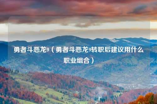 勇者斗恶龙9（勇者斗恶龙9转职后建议用什么职业组合）