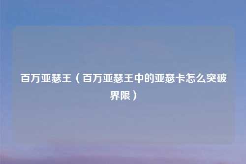 百万亚瑟王（百万亚瑟王中的亚瑟卡怎么突破界限）