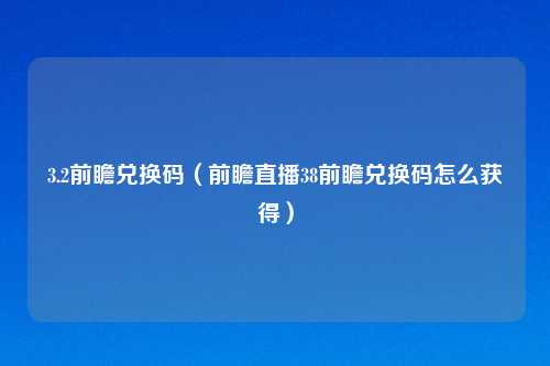 3.2前瞻兑换码(前瞻直播38前瞻兑换码怎么获得)