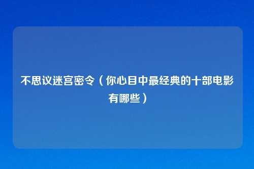 不思议迷宫密令（你心目中最经典的十部电影有哪些）