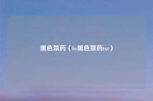 黑色禁药（by黑色禁药txt）