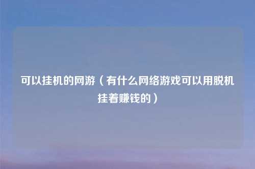 可以挂机的网游（有什么网络游戏可以用脱机挂着赚钱的）