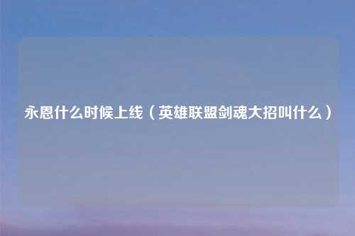 永恩什么时候上线(英雄联盟剑魂大招叫什么)