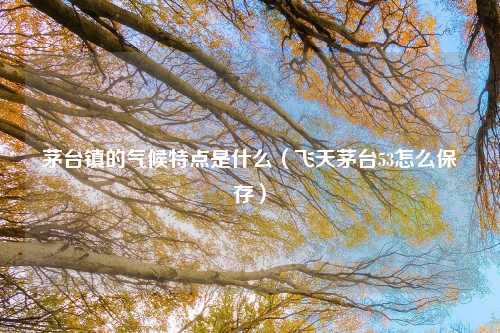 茅台镇的气候特点是什么(飞天茅台53怎么保存)