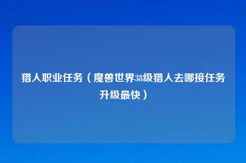 猎人职业任务（魔兽世界38级猎人去哪接任务升级最快）