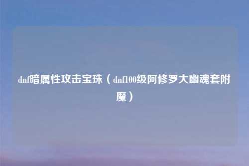 dnf暗属性攻击宝珠（dnf100级阿修罗大幽魂套附魔）