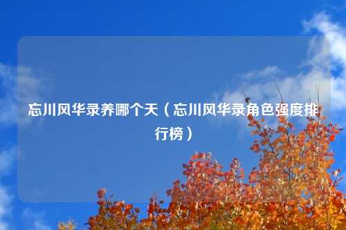 忘川风华录养哪个天（忘川风华录角色强度排行榜）