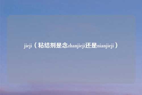 jieji(粘结剂是念zhanjieji还是nianjieji)