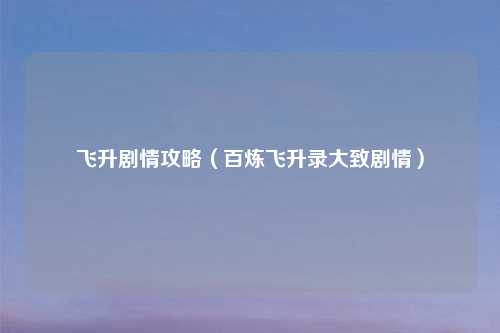 飞升剧情攻略(百炼飞升录大致剧情)