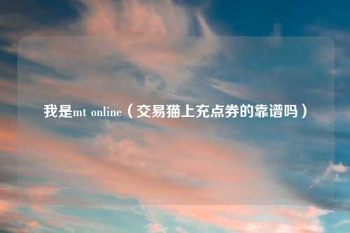 我是mt online（交易猫上充点券的靠谱吗）