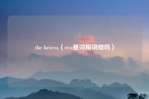 the heiress（ress是词根词缀吗）