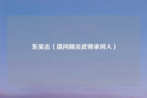 东吴志（请问顾炎武师承何人）