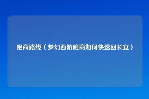 跑商路线（梦幻西游跑商如何快速回长安）