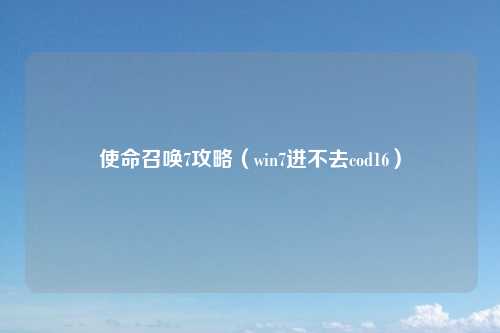 使命召唤7攻略(win7进不去cod16)